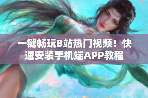 一键畅玩B站热门视频！快速安装手机端APP教程