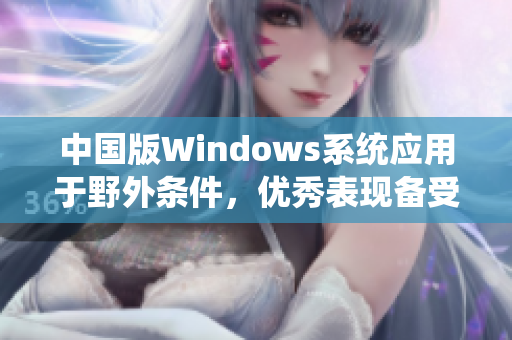 中国版Windows系统应用于野外条件，优秀表现备受赞誉