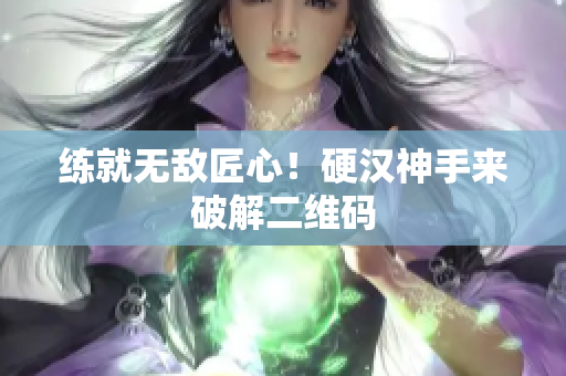 练就无敌匠心！硬汉神手来破解二维码