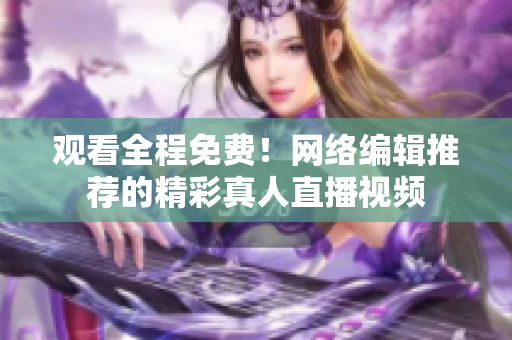 观看全程免费！网络编辑推荐的精彩真人直播视频