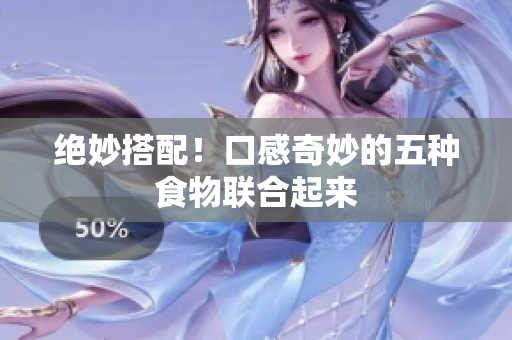 绝妙搭配！口感奇妙的五种食物联合起来