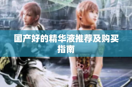 国产好的精华液推荐及购买指南