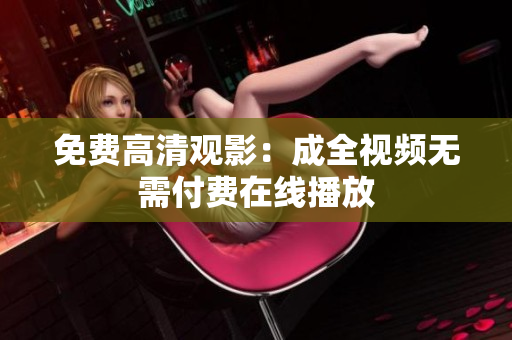 免费高清观影：成全视频无需付费在线播放