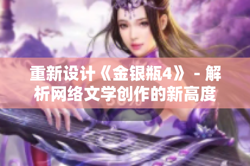 重新设计《金银瓶4》 - 解析网络文学创作的新高度