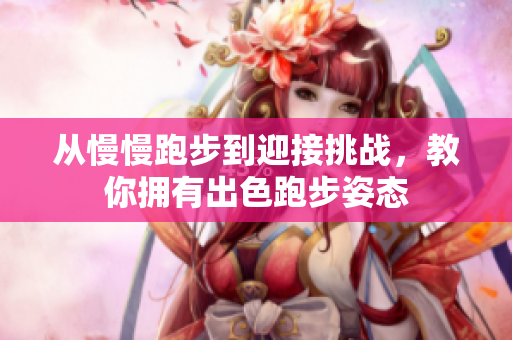 从慢慢跑步到迎接挑战，教你拥有出色跑步姿态