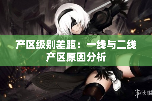 产区级别差距：一线与二线产区原因分析