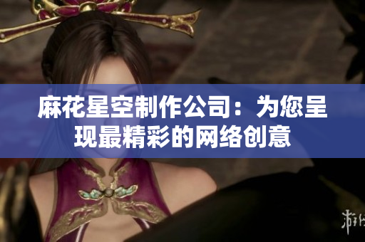 麻花星空制作公司：为您呈现最精彩的网络创意