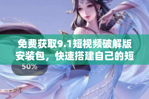 免费获取9.1短视频破解版安装包，快速搭建自己的短视频平台！