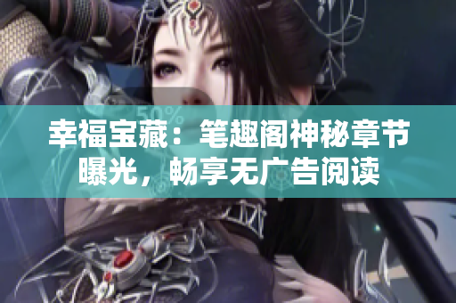 幸福宝藏：笔趣阁神秘章节曝光，畅享无广告阅读