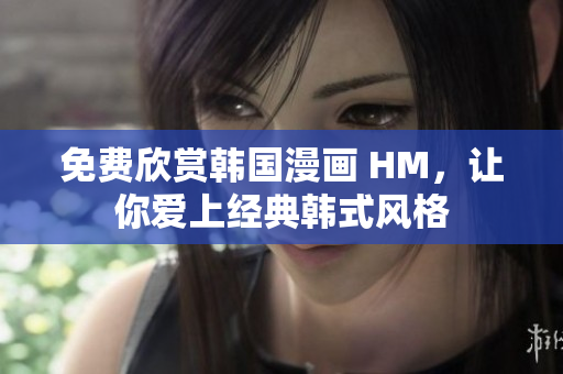 免费欣赏韩国漫画 HM，让你爱上经典韩式风格