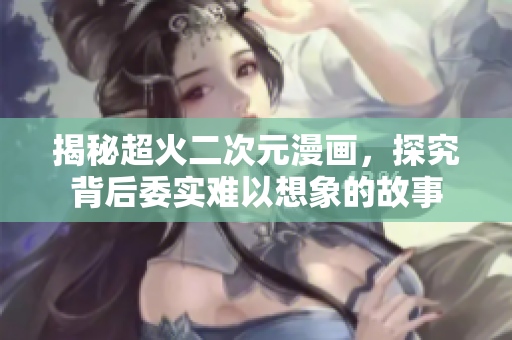 揭秘超火二次元漫画，探究背后委实难以想象的故事