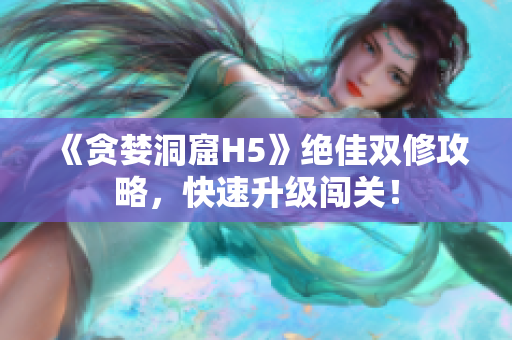 《贪婪洞窟H5》绝佳双修攻略，快速升级闯关！