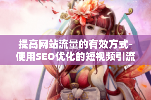 提高网站流量的有效方式-使用SEO优化的短视频引流策略