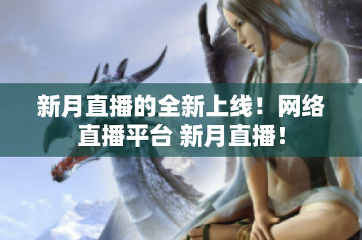 新月直播的全新上线！网络直播平台 新月直播！