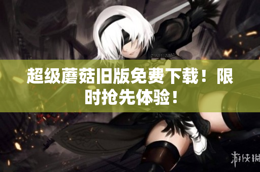 超级蘑菇旧版免费下载！限时抢先体验！