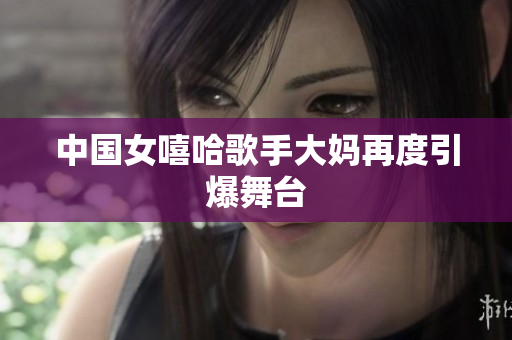 中国女嘻哈歌手大妈再度引爆舞台