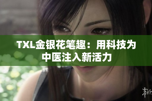 TXL金银花笔趣：用科技为中医注入新活力
