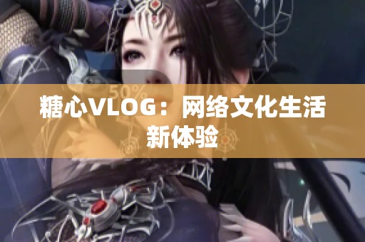 糖心VLOG：网络文化生活新体验