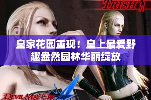 皇家花园重现！皇上最爱野趣盎然园林华丽绽放