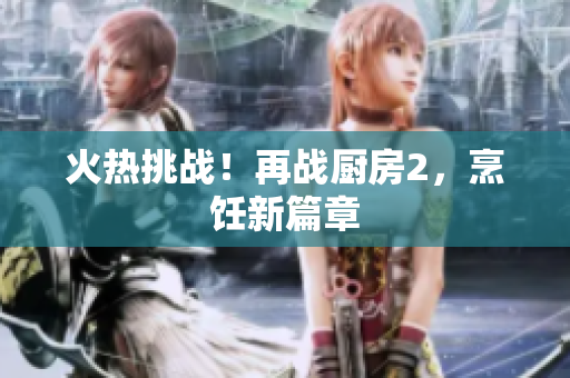 火热挑战！再战厨房2，烹饪新篇章