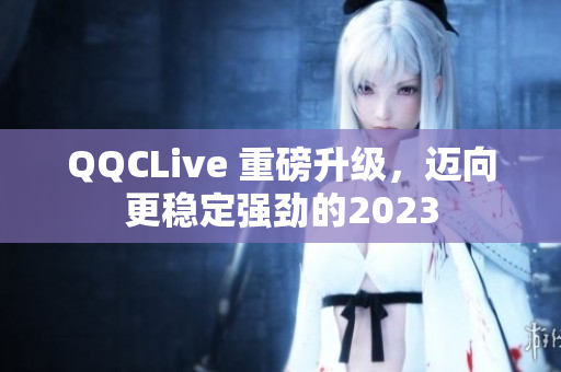 QQCLive 重磅升级，迈向更稳定强劲的2023