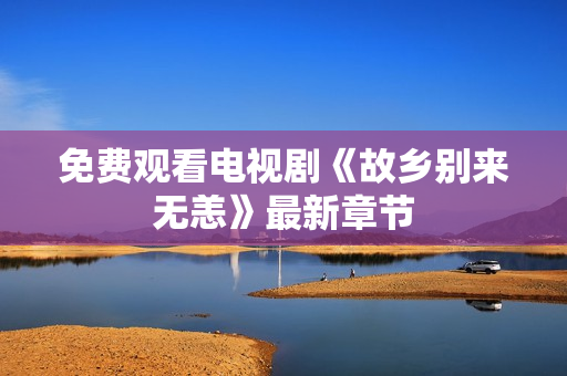 免费观看电视剧《故乡别来无恙》最新章节