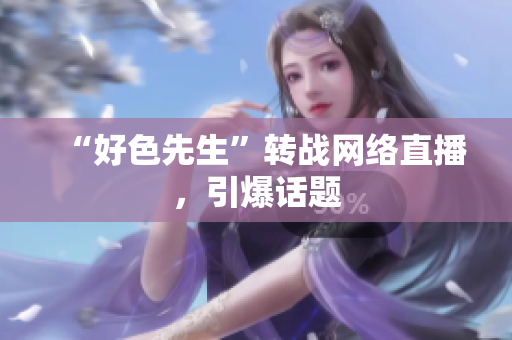 “好色先生”转战网络直播，引爆话题