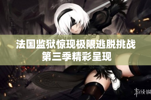 法国监狱惊现极限逃脱挑战 第三季精彩呈现