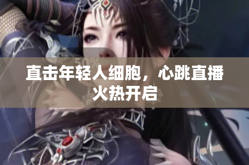 直击年轻人细胞，心跳直播火热开启
