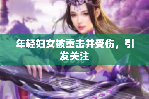 年轻妇女被重击并受伤，引发关注