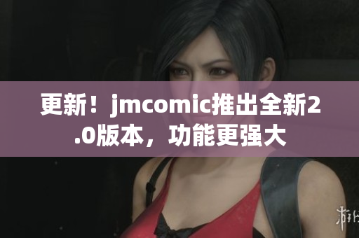 更新！jmcomic推出全新2.0版本，功能更强大