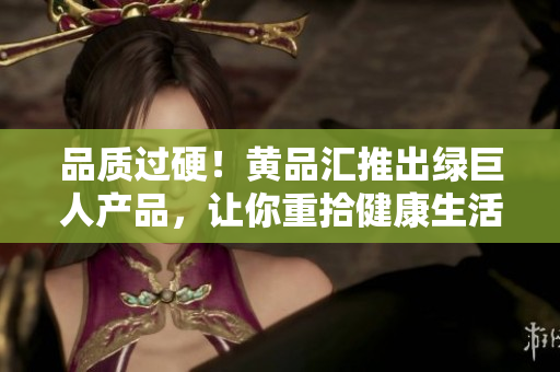 品质过硬！黄品汇推出绿巨人产品，让你重拾健康生活