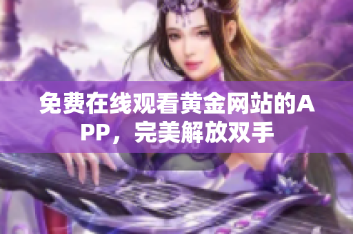 免费在线观看黄金网站的APP，完美解放双手