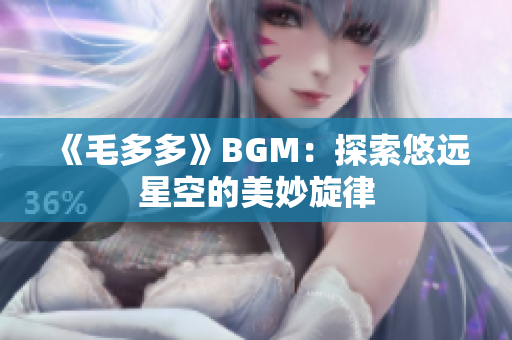 《毛多多》BGM：探索悠远星空的美妙旋律