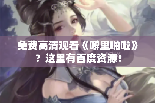 免费高清观看《噼里啪啦》？这里有百度资源！