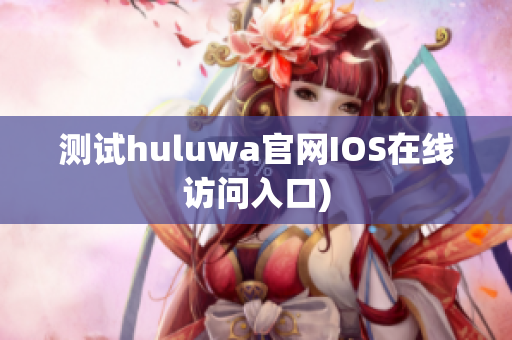 测试huluwa官网IOS在线访问入口)