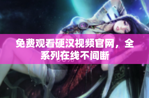 免费观看硬汉视频官网，全系列在线不间断
