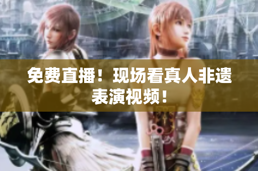 免费直播！现场看真人非遗表演视频！