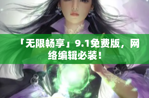 「无限畅享」9.1免费版，网络编辑必装！