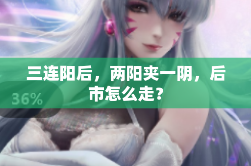 三连阳后，两阳夹一阴，后市怎么走？