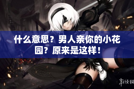 什么意思？男人亲你的小花园？原来是这样！