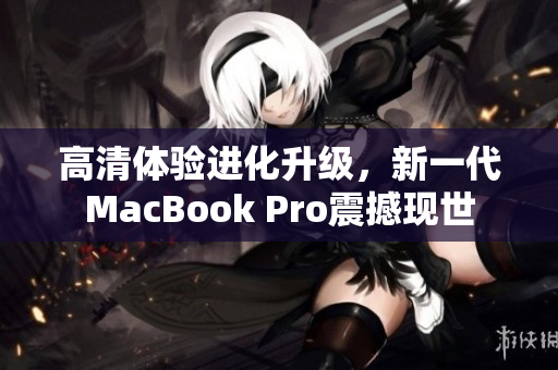 高清体验进化升级，新一代MacBook Pro震撼现世