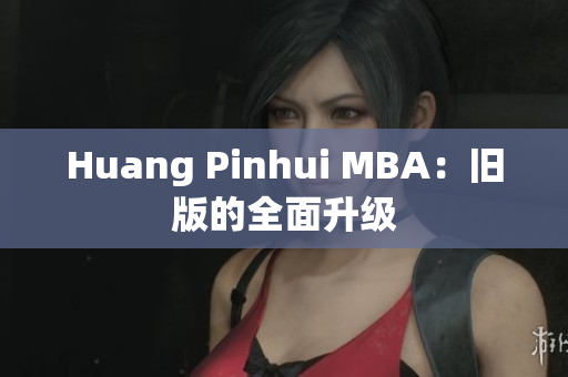 Huang Pinhui MBA：旧版的全面升级