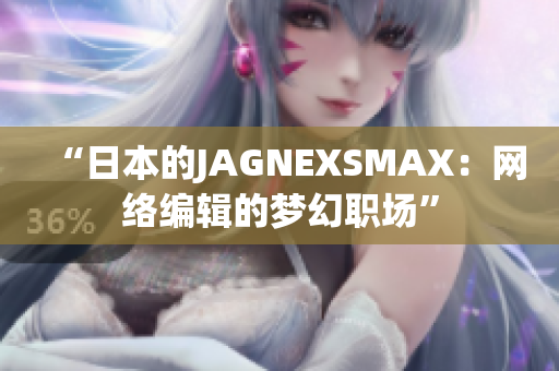 “日本的JAGNEXSMAX：网络编辑的梦幻职场”