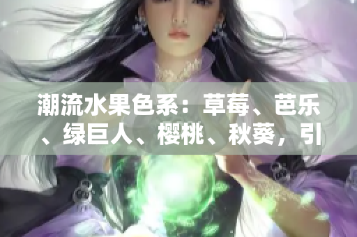 潮流水果色系：草莓、芭乐、绿巨人、樱桃、秋葵，引领2023新走向