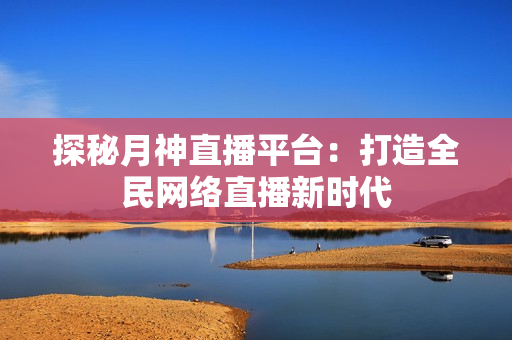 探秘月神直播平台：打造全民网络直播新时代