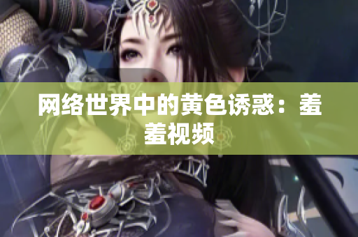 网络世界中的黄色诱惑：羞羞视频