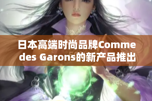 日本高端时尚品牌Comme des Garons的新产品推出