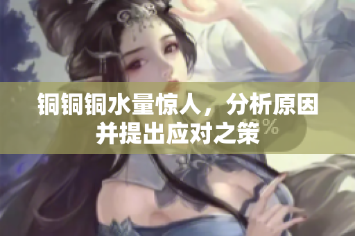 铜铜铜水量惊人，分析原因并提出应对之策