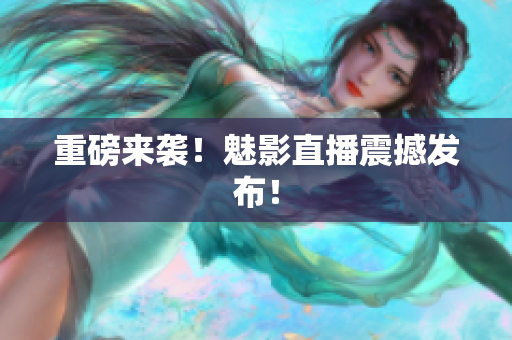 重磅来袭！魅影直播震撼发布！